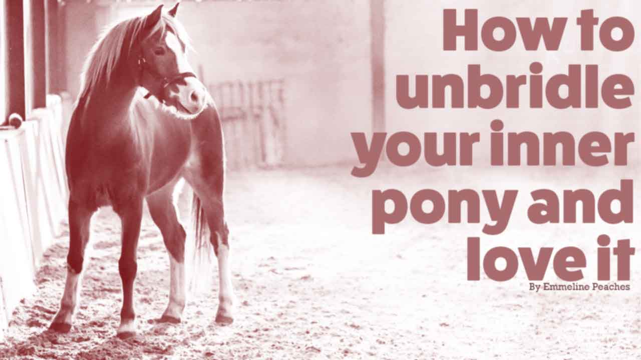 How to unbridle your inner pony and love it